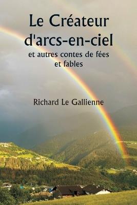 Le Cr?ateur d'arcs-en-ciel et autres contes de f?es et fables - Richard Le Gallienne - cover