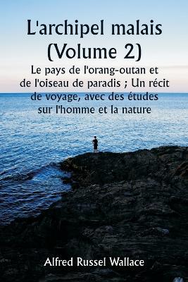 L'archipel malais (Volume 2) Le pays de l'orang-outan et de l'oiseau de paradis; Un r?cit de voyage, avec des ?tudes sur l'homme et la nature - Alfred Russel Wallace - cover