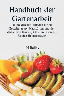 Handbuch der Gartenarbeit Ein praktischer Leitfaden f?r die Gestaltung von Hausg?rten und den Anbau von Blumen, Obst und Gem?se f?r den Heimgebrauch - Lh Bailey - cover