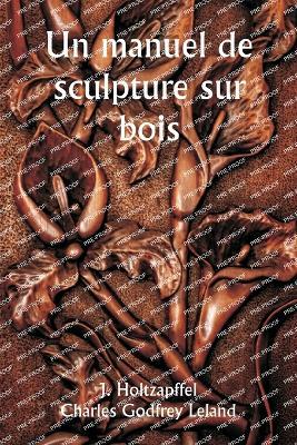 Un manuel de sculpture sur bois - J Holtzapffel,Charles Godfrey Leland - cover