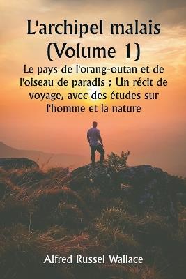 L'archipel malais (Volume 1) Le pays de l'orang-outan et de l'oiseau de paradis; Un r?cit de voyage, avec des ?tudes sur l'homme et la nature - Alfred Russel Wallace - cover