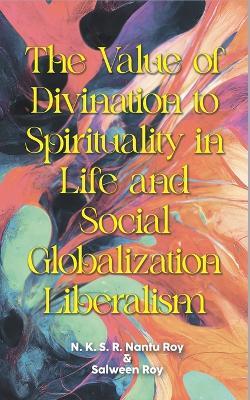 The Value of Divination to Spirituality in Life and Social Globalization Liberalism - N K S R Nantu Roy,Salween Roy - cover