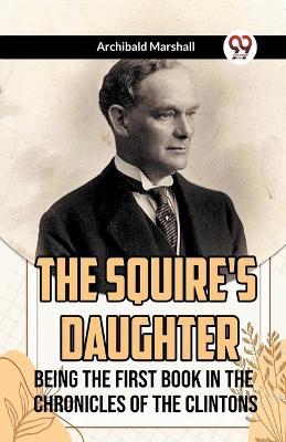 The Squire's Daughter Being the First Book in the Chronicles of the Clintons - Archibald Marshall - cover