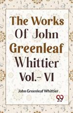 THE WORKS OF JOHN GREENLEAF WHITTIER Vol.- VI