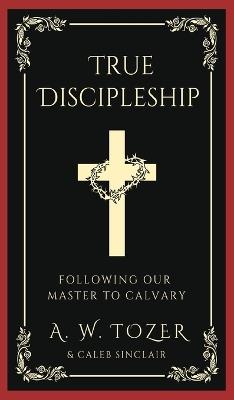 True Discipleship: Following Our Master To Calvary - A W Tozer,Caleb Sinclair - cover