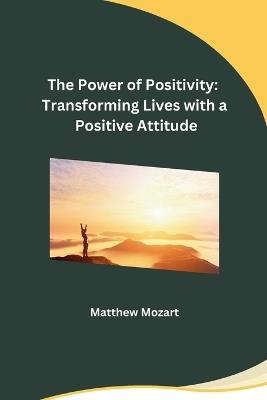 The Power of Positivity: Transforming Lives with a Positive Attitude - Matthew Mozart - cover