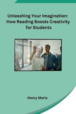 Unleashing Your Imagination: How Reading Boosts Creativity for Students - Henry Maria - cover