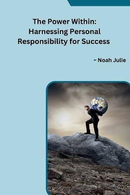 The Power Within: Harnessing Personal Responsibility for Success - Noah Julie - cover