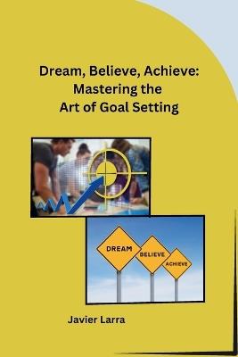 Dream, Believe, Achieve: Mastering the Art of Goal Setting - Javier Larra - cover