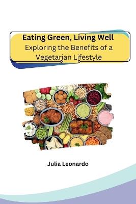 Eating Green, Living Well: Exploring the Benefits of a Vegetarian Lifestyle - Julia Leonardo - cover