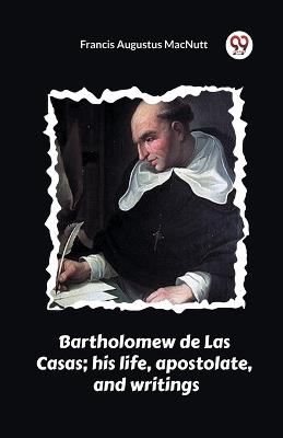 Bartholomew de Las Casas; his life, apostolate, and writings - Francis Augustus Macnutt - cover