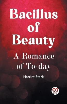 BACILLUS OF BEAUTY A Romance of To-day - Harriet Stark - cover