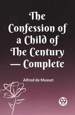 The Confession of a Child of the Century - Complete - Alfred de Musset - cover
