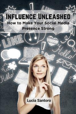 Influence Unleashed: How to Make Your Social Media Presence Strong - Lucia Santoro - cover