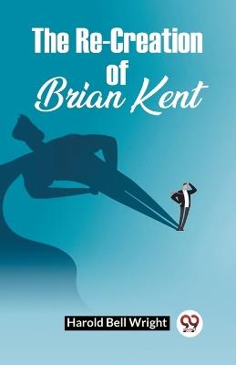 The Re-Creation Of Brian Kent - Harold Bell Wright - cover
