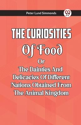 The Curiosities Of Food Or The Dainties And Delicacies Of Different Nations Obtained From The Animal Kingdom - Peter Lund Simmonds - cover