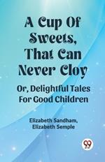 A Cup Of Sweets, That Can Never Cloy Or, Delightful Tales For Good Children