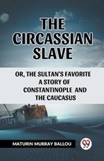 The Circassian Slave Or, The Sultan'S Favorite A Story Of Constantinople And The Caucasus