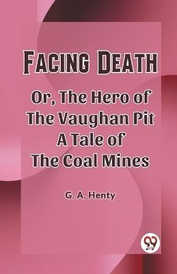 Facing Death Or, The Hero of the Vaughan Pit A Tale of the Coal Mines - G a Henty - cover