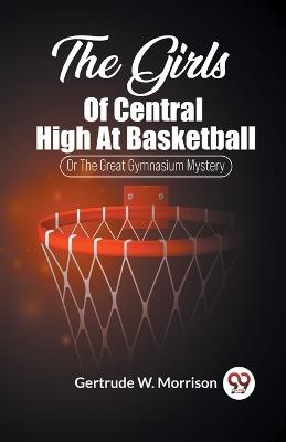 The Girls Of Central High At Basketball Or The Great Gymnasium Mystery - Gertrude W Morrison - cover