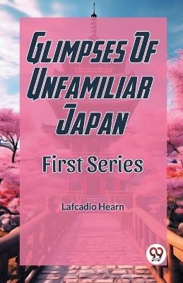 Glimpses Of Unfamiliar Japan First Series - Lafcadio Hearn - cover