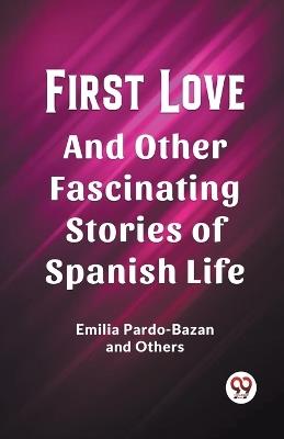 First Love And Other Fascinating Stories of Spanish Life - Emilia Pardo-Bazan,Others - cover