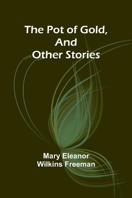 The Pot of Gold, and Other Stories - Mary Eleanor Wilkins Freeman - cover