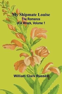 My Shipmate Louise: The Romance of a Wreck, Volume 1 - William Clark Russell - cover