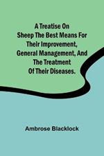 A Treatise on Sheep The Best Means for their Improvement, General Management, and the Treatment of their Diseases.