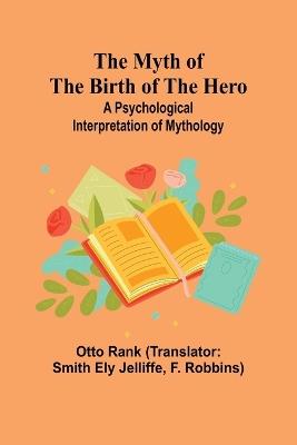 The Myth of the Birth of the Hero: A psychological interpretation of mythology - Otto Rank - cover