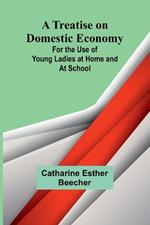 A Treatise on Domestic Economy; For the Use of Young Ladies at Home and at School