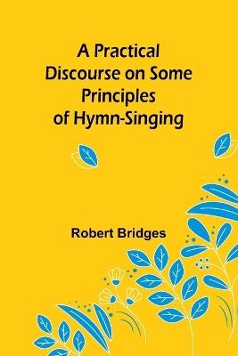 A Practical Discourse on Some Principles of Hymn-Singing - Robert Bridges - cover