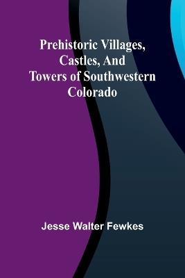 Prehistoric villages, castles, and towers of southwestern Colorado - Jesse Walter Fewkes - cover