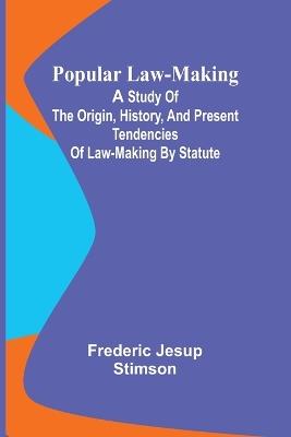 Popular Law-making; A study of the origin, history, and present tendencies of law-making by statute - Frederic Jesup Stimson - cover