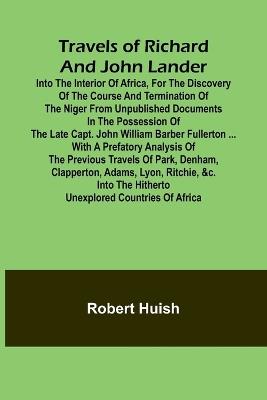 Travels of Richard and John Lander into the interior of Africa, for the discovery of the course and termination of the Niger From unpublished documents in the possession of the late Capt. John William Barber Fullerton ... with a prefatory analysis of the p - Robert Huish - cover