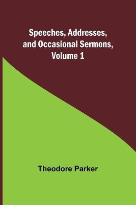 Speeches, Addresses, and Occasional Sermons, Volume 1 - Theodore Parker - cover