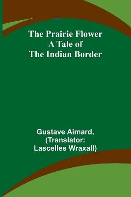 The Prairie Flower: A Tale of the Indian Border - Gustave Aimard - cover