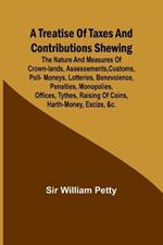 A Treatise of Taxes and Contributions Shewing the nature and measures of crown-lands, assessements, customs, poll-moneys, lotteries, benevolence, penalties, monopolies, offices, tythes, raising of coins, harth-money, excize, &c.; with several intersperst dis