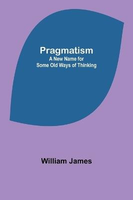 Pragmatism: A New Name for Some Old Ways of Thinking - William James - cover