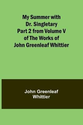 My Summer with Dr. Singletary; Part 2 from Volume V of The Works of John Greenleaf Whittier - John Greenleaf Whittier - cover
