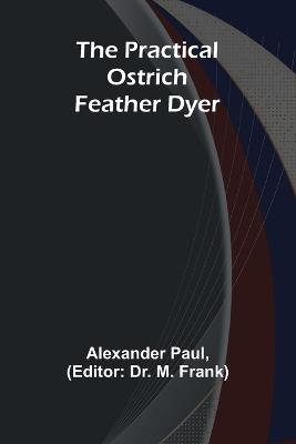 The Practical Ostrich Feather Dyer - Alexander Paul - cover