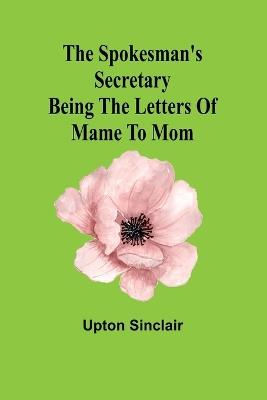 The spokesman's secretary: Being the letters of Mame to Mom - Upton Sinclair - cover