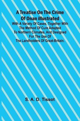 A Treatise on the Crime of Onan Illustrated with a Variety of Cases, Together with the Method of Cure Adapted to northern climates, and designed for the use of the landholders of Great-Britain. - S A D Tissot - cover