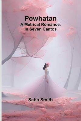 Powhatan; A Metrical Romance, in Seven Cantos - Seba Smith - cover