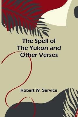 The Spell of the Yukon and Other Verses - Robert W Service - cover