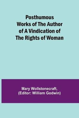 Posthumous Works of the Author of A Vindication of the Rights of Woman - Mary Wollstonecraft - cover