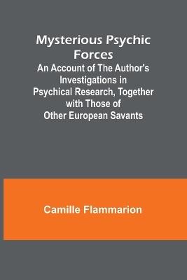 Mysterious Psychic Forces; An Account of the Author's Investigations in Psychical Research, Together with Those of Other European Savants - Camille Flammarion - cover