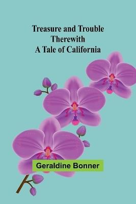 Treasure and Trouble Therewith: A Tale of California - Geraldine Bonner - cover