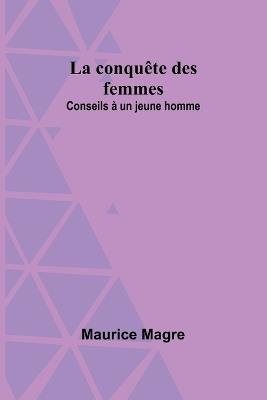 La conqu?te des femmes: Conseils ? un jeune homme - Maurice Magre - cover