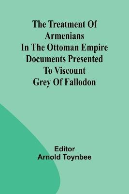 The treatment of Armenians in the Ottoman Empire Documents presented to Viscount Grey of Fallodon - cover